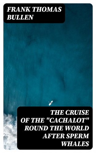 Frank Thomas Bullen: The Cruise of the "Cachalot" Round the World After Sperm Whales