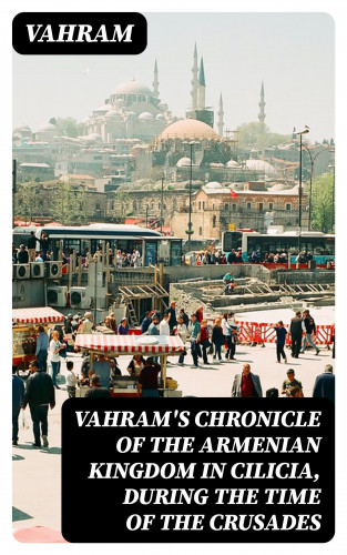 Vahram: Vahram's chronicle of the Armenian kingdom in Cilicia, during the time of the Crusades