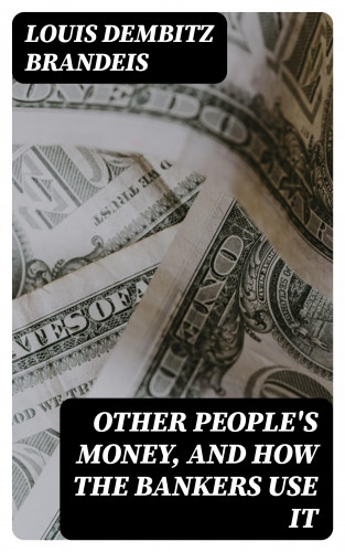 Louis Dembitz Brandeis: Other People's Money, and How the Bankers Use It