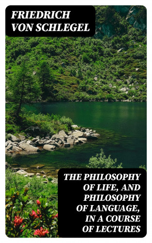 Friedrich von Schlegel: The philosophy of life, and philosophy of language, in a course of lectures