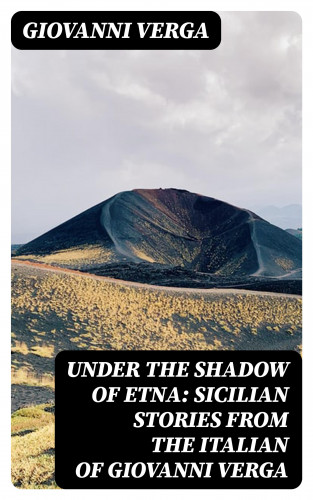 Giovanni Verga: Under the Shadow of Etna: Sicilian Stories from the Italian of Giovanni Verga