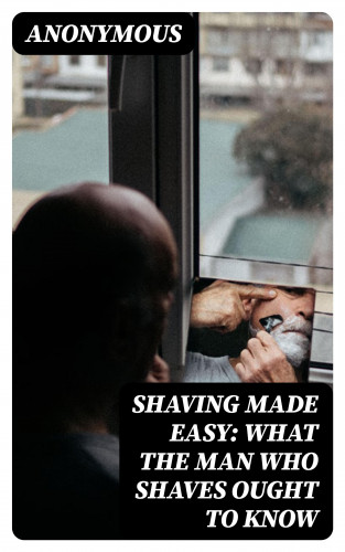 Anonymous: Shaving Made Easy: What the Man Who Shaves Ought to Know