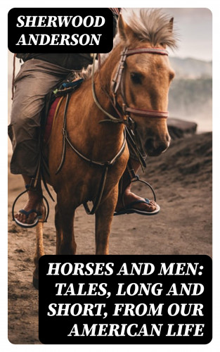 Sherwood Anderson: Horses and Men: Tales, long and short, from our American life