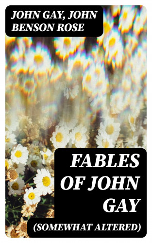 John Gay, John Benson Rose: Fables of John Gay (Somewhat Altered)