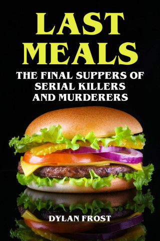 Dylan Frost: Last Meals - The Final Suppers of Serial Killers & Murderers