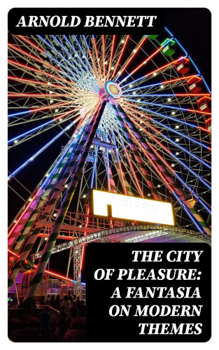 Arnold Bennett: The City of Pleasure: A Fantasia on Modern Themes