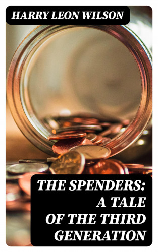 Harry Leon Wilson: The Spenders: A Tale of the Third Generation