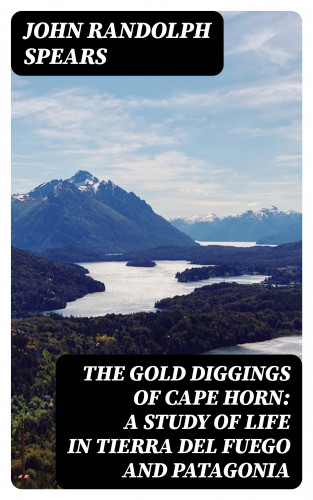 John Randolph Spears: The Gold Diggings of Cape Horn: A Study of Life in Tierra del Fuego and Patagonia