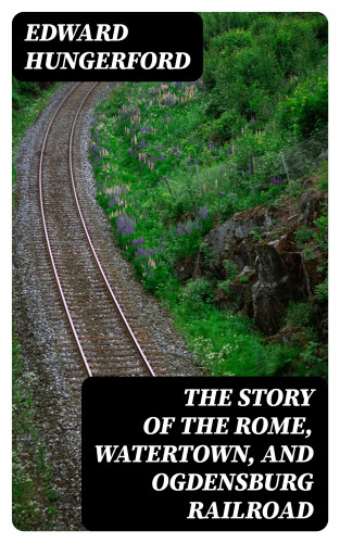 Edward Hungerford: The Story of the Rome, Watertown, and Ogdensburg Railroad