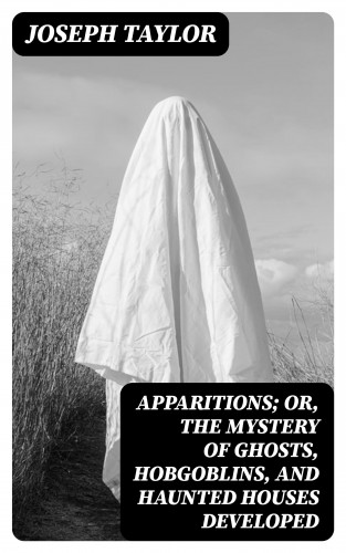 Joseph Taylor: Apparitions; Or, The Mystery of Ghosts, Hobgoblins, and Haunted Houses Developed