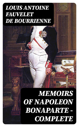 Louis Antoine Fauvelet de Bourrienne: Memoirs of Napoleon Bonaparte — Complete