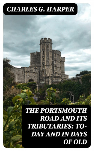 Charles G. Harper: The Portsmouth Road and Its Tributaries: To-Day and in Days of Old