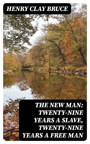 Henry Clay Bruce: The New Man: Twenty-nine years a slave, twenty-nine years a free man