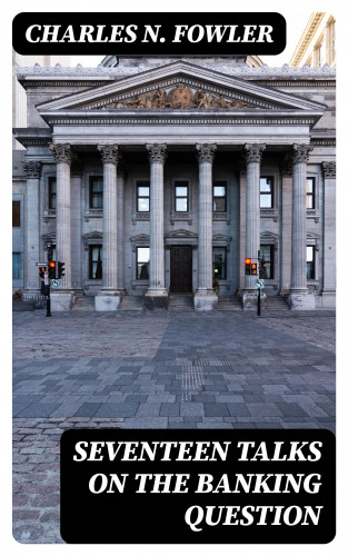 Charles N. Fowler: Seventeen Talks on the Banking Question
