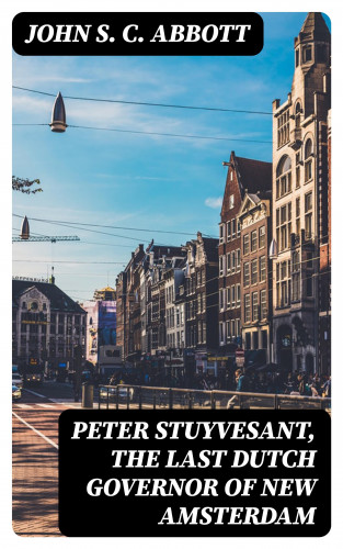 John S. C. Abbott: Peter Stuyvesant, the Last Dutch Governor of New Amsterdam