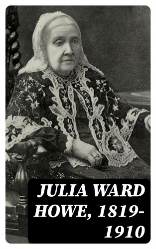 Laura Elizabeth Howe Richards, Florence Howe Hall, Maud Howe Elliott: Julia Ward Howe, 1819-1910