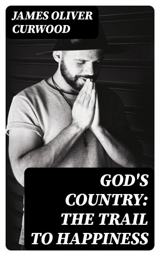 James Oliver Curwood: God's Country: The Trail to Happiness