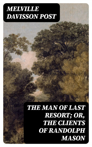 Melville Davisson Post: The Man of Last Resort; Or, The Clients of Randolph Mason