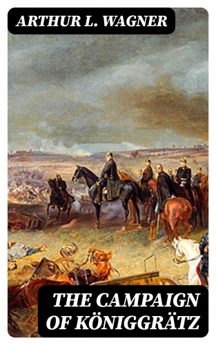 Arthur L. Wagner: The Campaign of Königgrätz