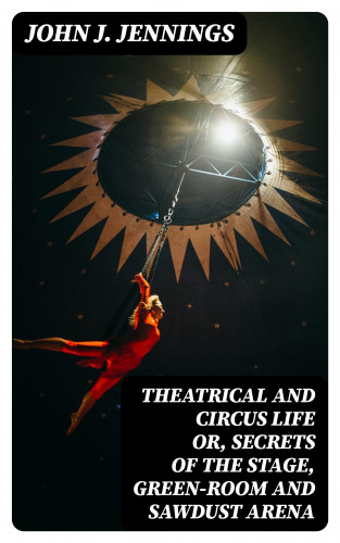 John J. Jennings: Theatrical and Circus Life or, Secrets of the Stage, Green-Room and Sawdust Arena