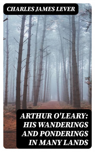 Charles James Lever: Arthur O'Leary: His Wanderings And Ponderings In Many Lands