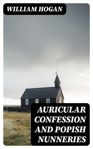 William Hogan: Auricular Confession and Popish Nunneries