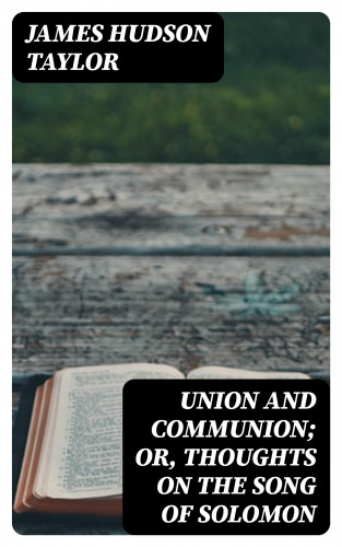 James Hudson Taylor: Union and Communion; or, Thoughts on the Song of Solomon
