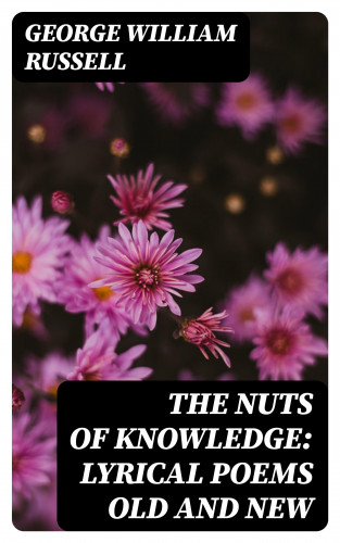 George William Russell: The Nuts of Knowledge: Lyrical Poems Old and New