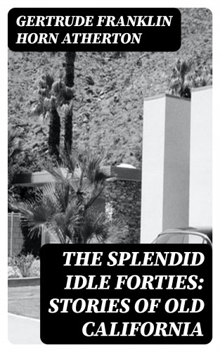 Gertrude Franklin Horn Atherton: The Splendid Idle Forties: Stories of Old California