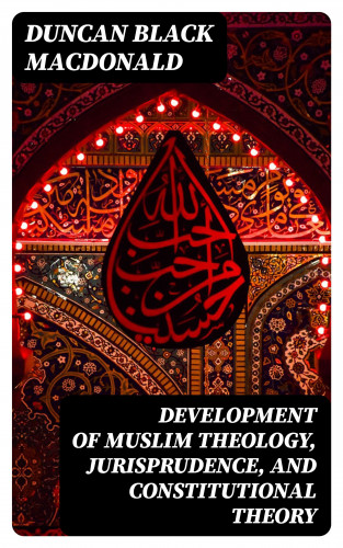 Duncan Black MacDonald: Development of Muslim Theology, Jurisprudence, and Constitutional Theory