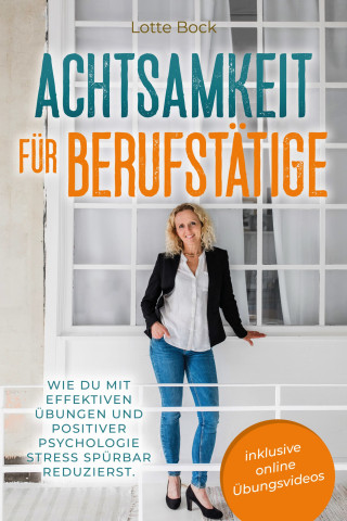 Lotte Bock: Achtsamkeit für Berufstätige: Wie du mit effektiven Übungen und positiver Psychologie Stress spürbar reduzierst.