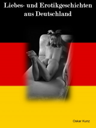 Oskar Kunz: Liebes- und Erotikgeschichten aus Deutschland - über 300 Seiten pure Lust