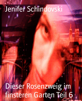 Jenifer Schindovski: Dieser Rosenzweig im finsteren Garten Teil 6