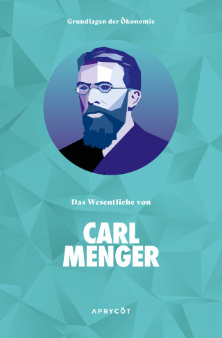 Carl Menger: Grundlagen der Ökonomie: Das Wesentliche von Carl Menger