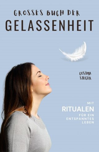 Cosima Sieger: Gelassenheit: DAS GROSSE BUCH DER GELASSENHEIT! Wie Sie auf tiefer Ebene Gelassenheit finden und ein für alle Mal Ihren Stress bewältigen und Entspannung und innere Ruhe finden