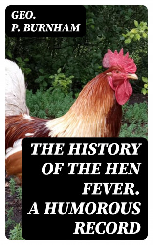 Geo. P. Burnham: The History of the Hen Fever. A Humorous Record