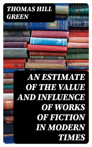 Thomas Hill Green: An Estimate of the Value and Influence of Works of Fiction in Modern Times