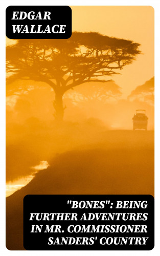 Edgar Wallace: "Bones": Being Further Adventures in Mr. Commissioner Sanders' Country