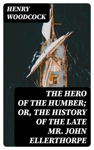 Henry Woodcock: The Hero of the Humber; Or, The History of the Late Mr. John Ellerthorpe