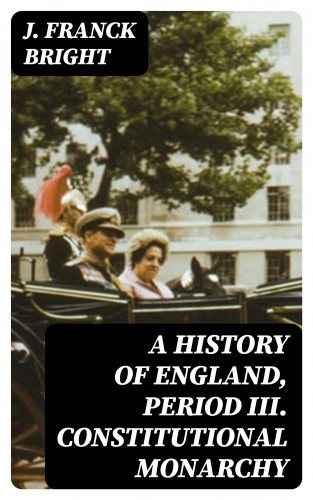 J. Franck Bright: A History of England, Period III. Constitutional Monarchy