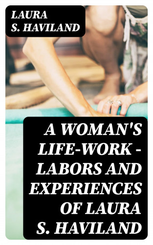 Laura S. Haviland: A Woman's Life-Work — Labors and Experiences of Laura S. Haviland
