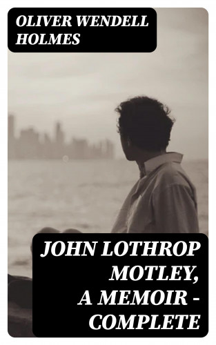 Oliver Wendell Holmes: John Lothrop Motley, A Memoir — Complete
