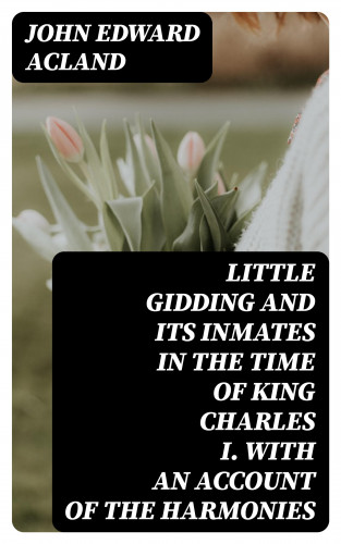 John Edward Acland: Little Gidding and its inmates in the Time of King Charles I. with an account of the Harmonies