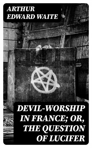 Arthur Edward Waite: Devil-Worship in France; or, The Question of Lucifer