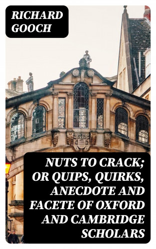 Richard Gooch: Nuts to crack; or Quips, quirks, anecdote and facete of Oxford and Cambridge Scholars
