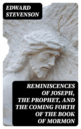 Edward Stevenson: Reminiscences of Joseph, the Prophet, and the Coming Forth of the Book of Mormon