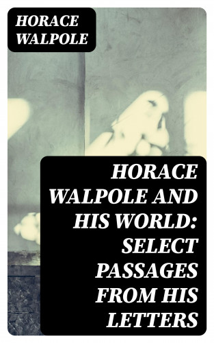 Horace Walpole: Horace Walpole and His World: Select Passages from His Letters