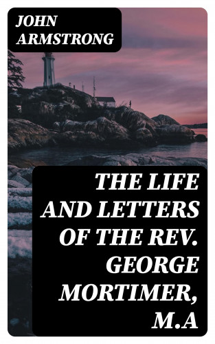 John Armstrong: The Life and Letters of the Rev. George Mortimer, M.A