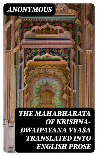 Anonymous: The Mahabharata of Krishna-Dwaipayana Vyasa Translated into English Prose