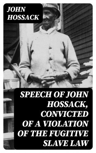John Hossack: Speech of John Hossack, Convicted of a Violation of the Fugitive Slave Law